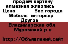 продам картину алмазная живопись  › Цена ­ 2 300 - Все города Мебель, интерьер » Другое   . Владимирская обл.,Муромский р-н